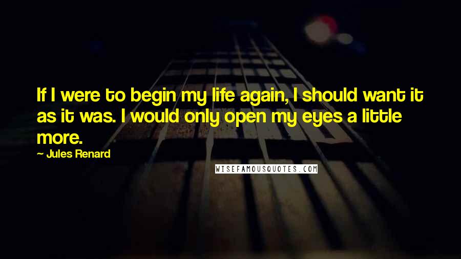 Jules Renard Quotes: If I were to begin my life again, I should want it as it was. I would only open my eyes a little more.