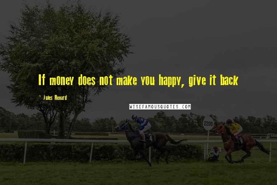 Jules Renard Quotes: If money does not make you happy, give it back