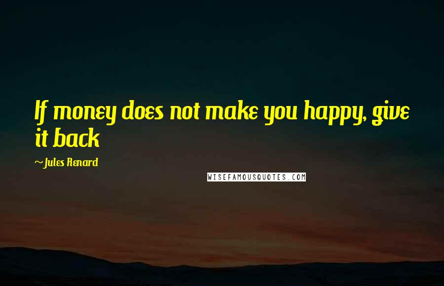 Jules Renard Quotes: If money does not make you happy, give it back