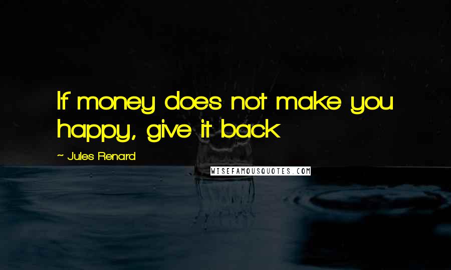 Jules Renard Quotes: If money does not make you happy, give it back