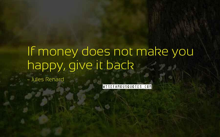 Jules Renard Quotes: If money does not make you happy, give it back