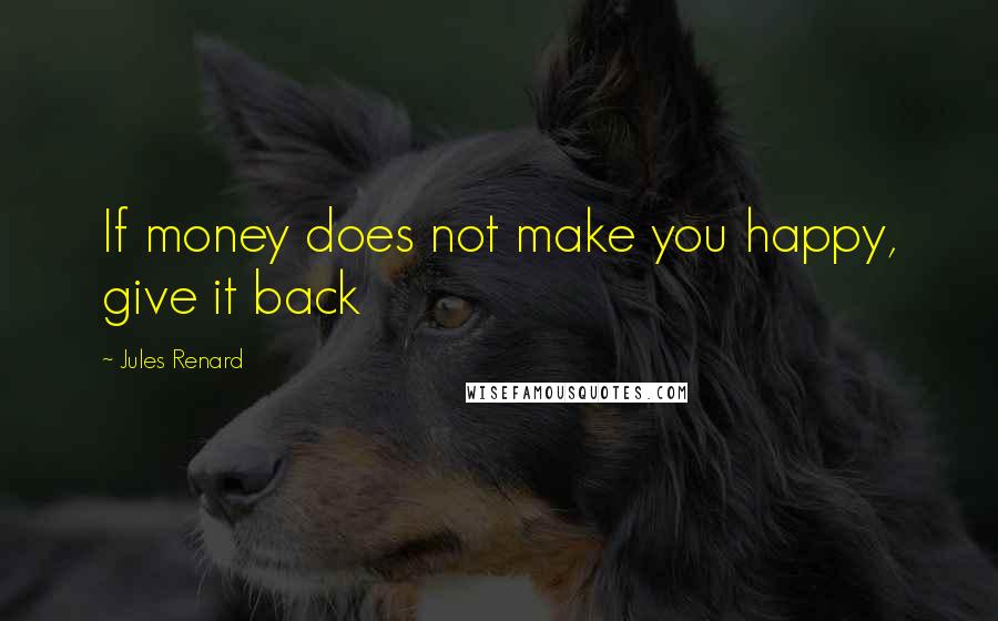 Jules Renard Quotes: If money does not make you happy, give it back