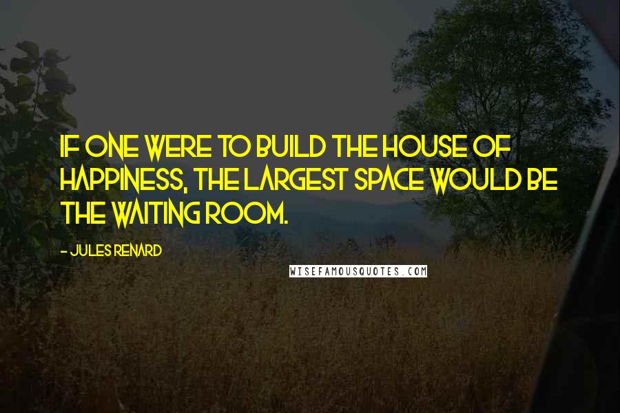 Jules Renard Quotes: If one were to build the house of happiness, the largest space would be the waiting room.