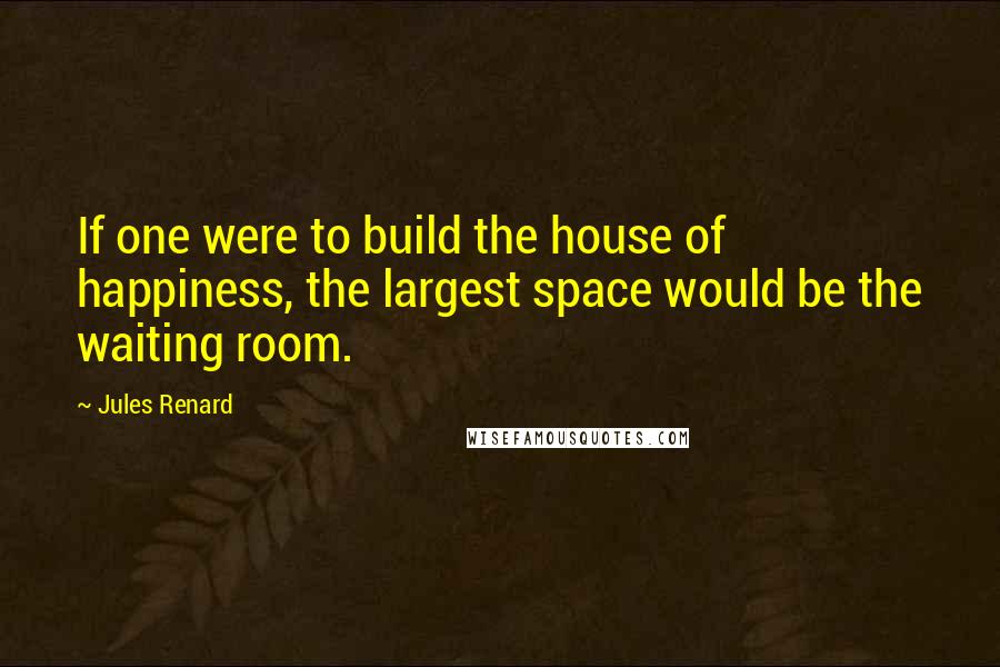 Jules Renard Quotes: If one were to build the house of happiness, the largest space would be the waiting room.