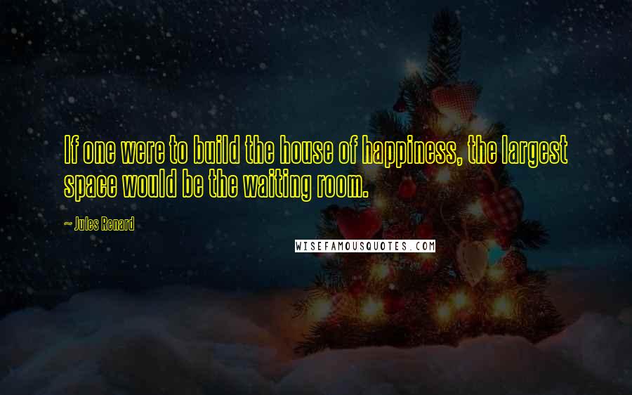 Jules Renard Quotes: If one were to build the house of happiness, the largest space would be the waiting room.