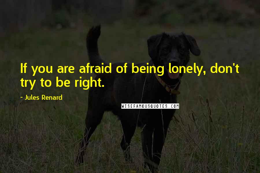 Jules Renard Quotes: If you are afraid of being lonely, don't try to be right.