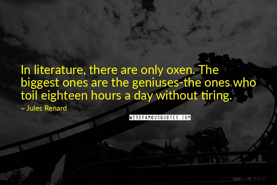 Jules Renard Quotes: In literature, there are only oxen. The biggest ones are the geniuses-the ones who toil eighteen hours a day without tiring.