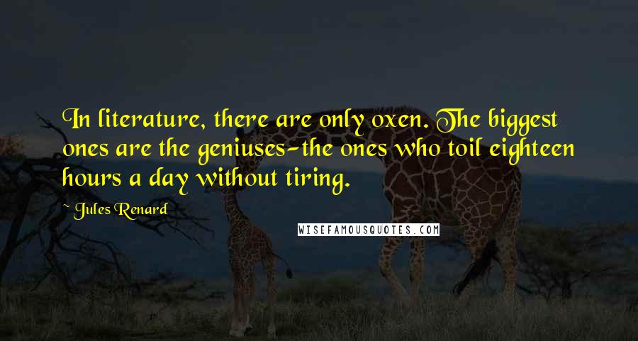 Jules Renard Quotes: In literature, there are only oxen. The biggest ones are the geniuses-the ones who toil eighteen hours a day without tiring.