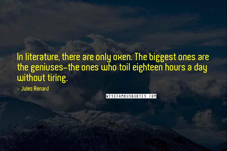 Jules Renard Quotes: In literature, there are only oxen. The biggest ones are the geniuses-the ones who toil eighteen hours a day without tiring.