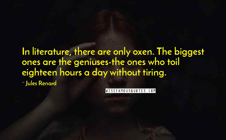 Jules Renard Quotes: In literature, there are only oxen. The biggest ones are the geniuses-the ones who toil eighteen hours a day without tiring.