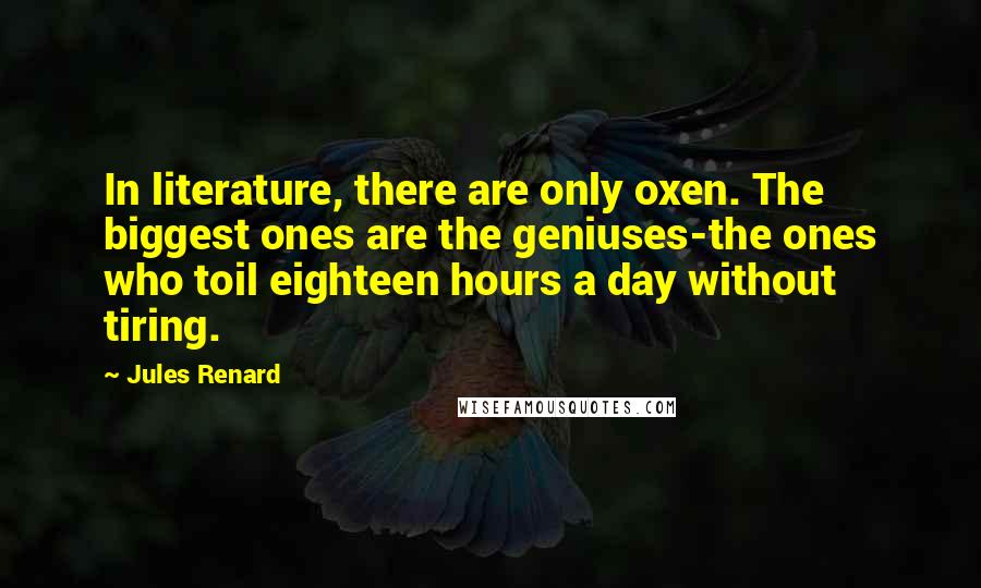 Jules Renard Quotes: In literature, there are only oxen. The biggest ones are the geniuses-the ones who toil eighteen hours a day without tiring.