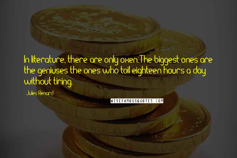 Jules Renard Quotes: In literature, there are only oxen. The biggest ones are the geniuses-the ones who toil eighteen hours a day without tiring.