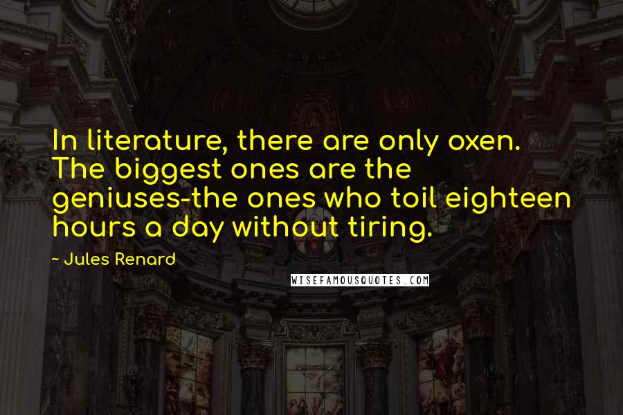 Jules Renard Quotes: In literature, there are only oxen. The biggest ones are the geniuses-the ones who toil eighteen hours a day without tiring.