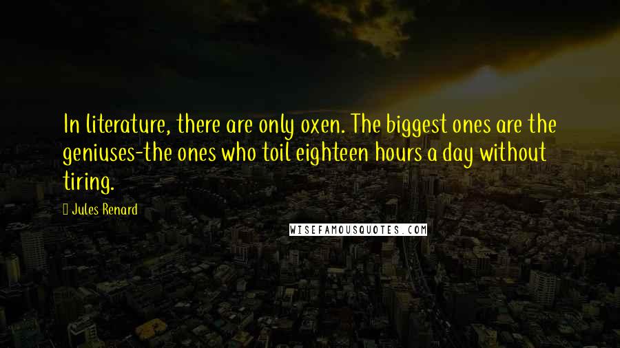 Jules Renard Quotes: In literature, there are only oxen. The biggest ones are the geniuses-the ones who toil eighteen hours a day without tiring.