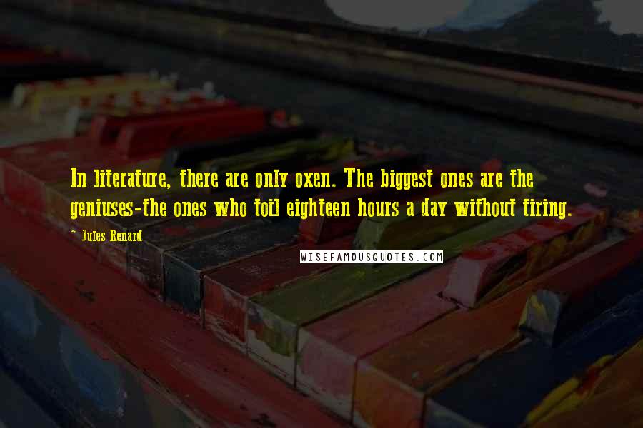 Jules Renard Quotes: In literature, there are only oxen. The biggest ones are the geniuses-the ones who toil eighteen hours a day without tiring.