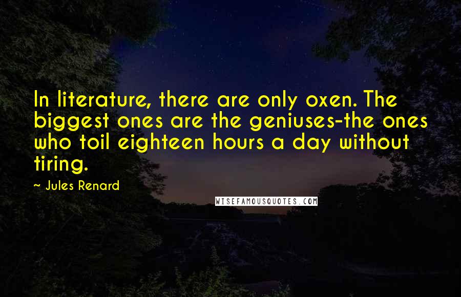 Jules Renard Quotes: In literature, there are only oxen. The biggest ones are the geniuses-the ones who toil eighteen hours a day without tiring.