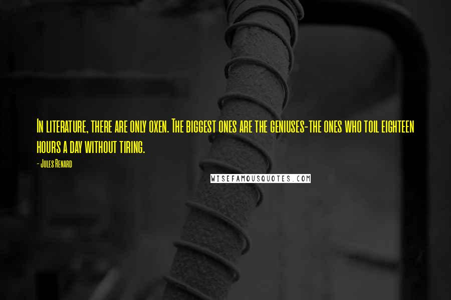 Jules Renard Quotes: In literature, there are only oxen. The biggest ones are the geniuses-the ones who toil eighteen hours a day without tiring.