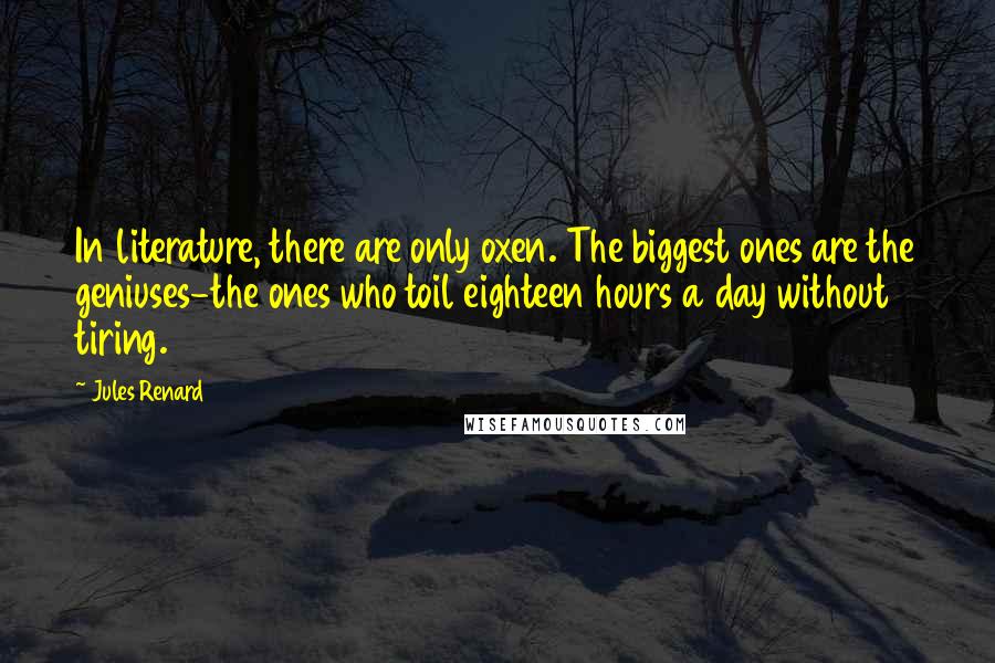 Jules Renard Quotes: In literature, there are only oxen. The biggest ones are the geniuses-the ones who toil eighteen hours a day without tiring.