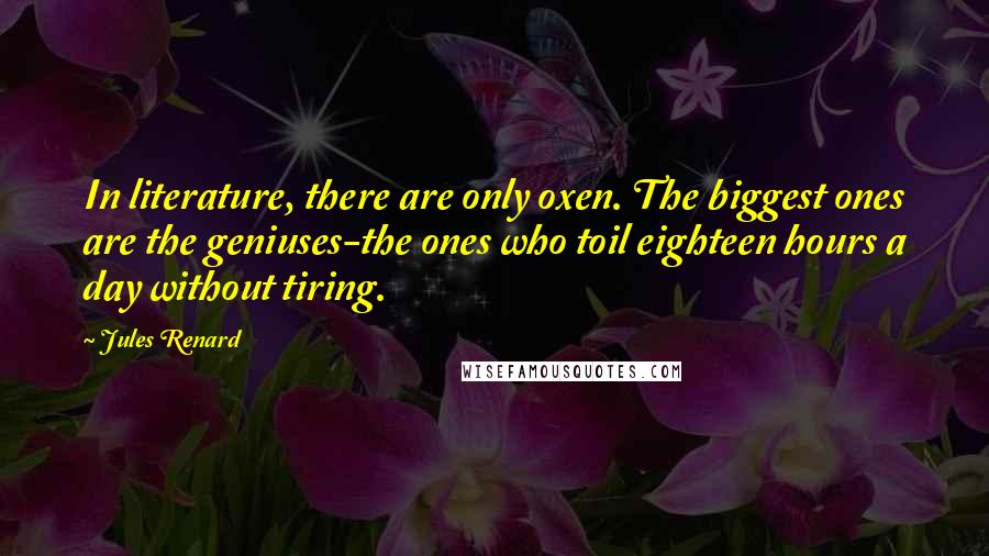 Jules Renard Quotes: In literature, there are only oxen. The biggest ones are the geniuses-the ones who toil eighteen hours a day without tiring.
