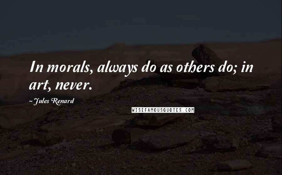 Jules Renard Quotes: In morals, always do as others do; in art, never.