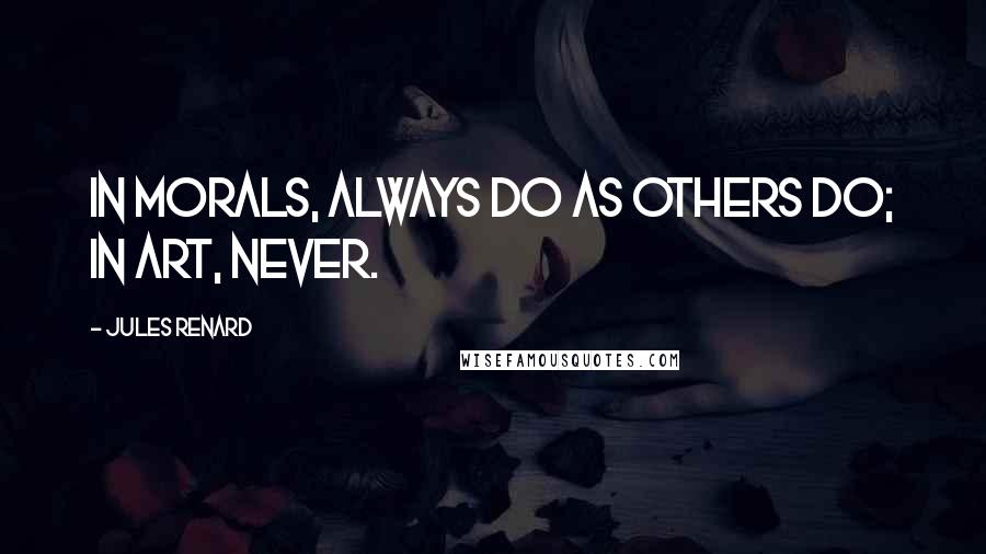 Jules Renard Quotes: In morals, always do as others do; in art, never.