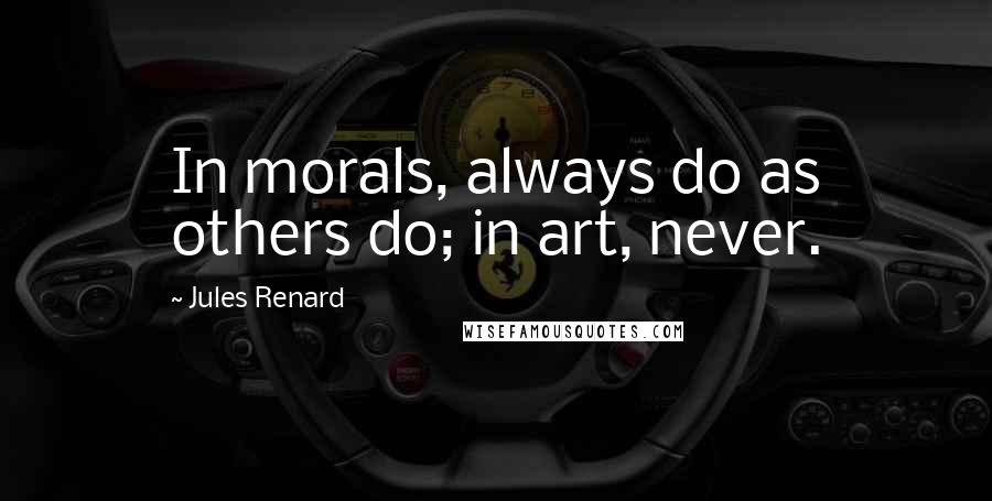 Jules Renard Quotes: In morals, always do as others do; in art, never.