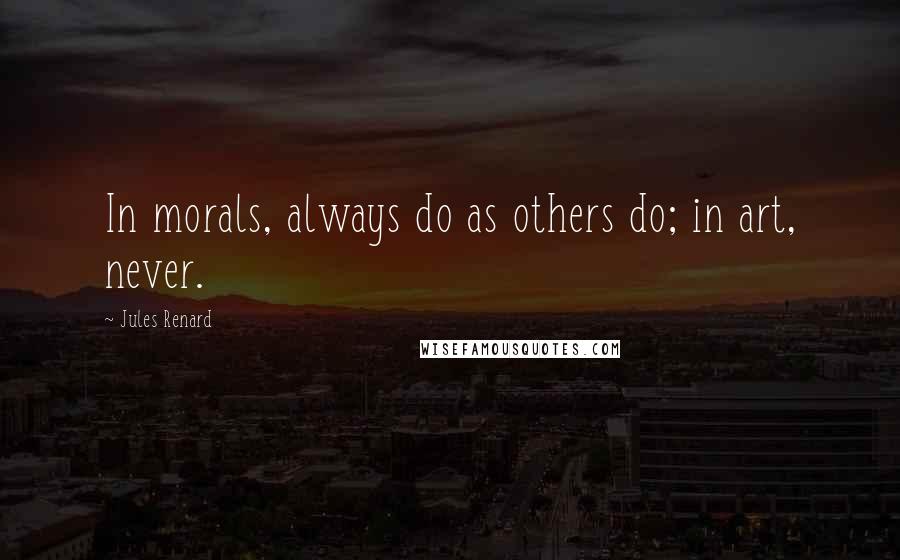 Jules Renard Quotes: In morals, always do as others do; in art, never.