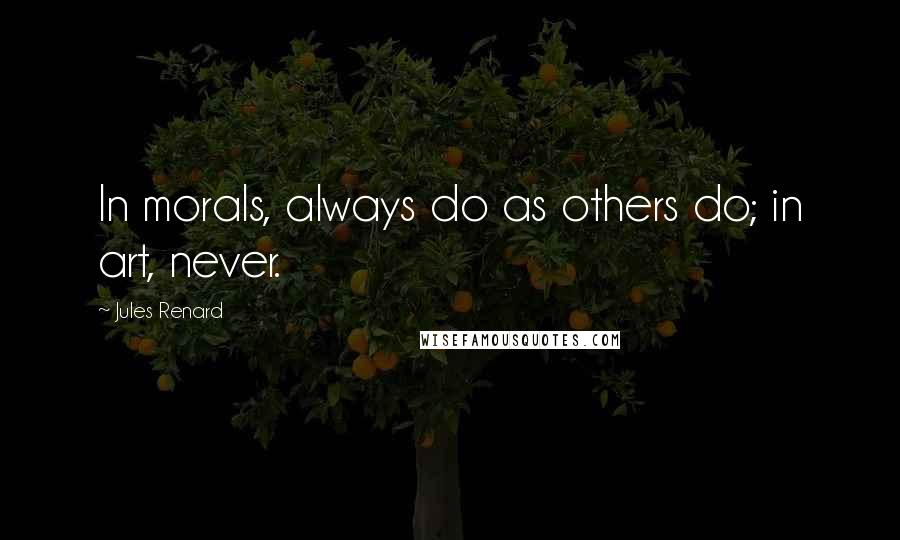 Jules Renard Quotes: In morals, always do as others do; in art, never.