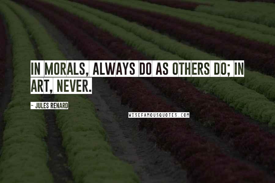 Jules Renard Quotes: In morals, always do as others do; in art, never.