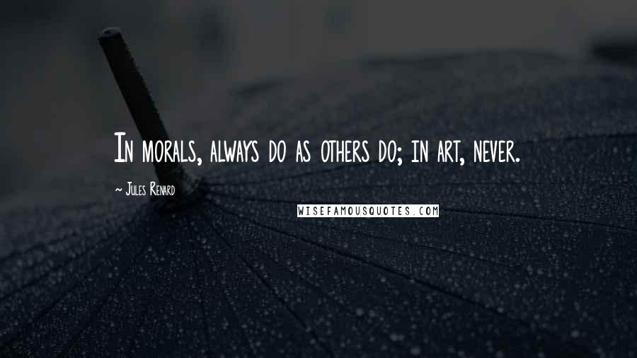 Jules Renard Quotes: In morals, always do as others do; in art, never.