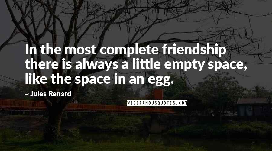 Jules Renard Quotes: In the most complete friendship there is always a little empty space, like the space in an egg.