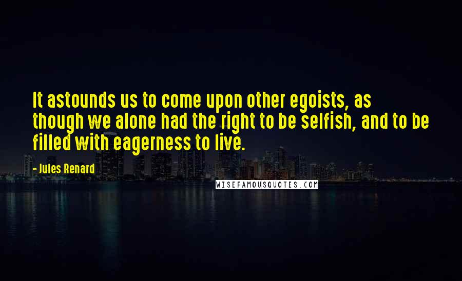 Jules Renard Quotes: It astounds us to come upon other egoists, as though we alone had the right to be selfish, and to be filled with eagerness to live.