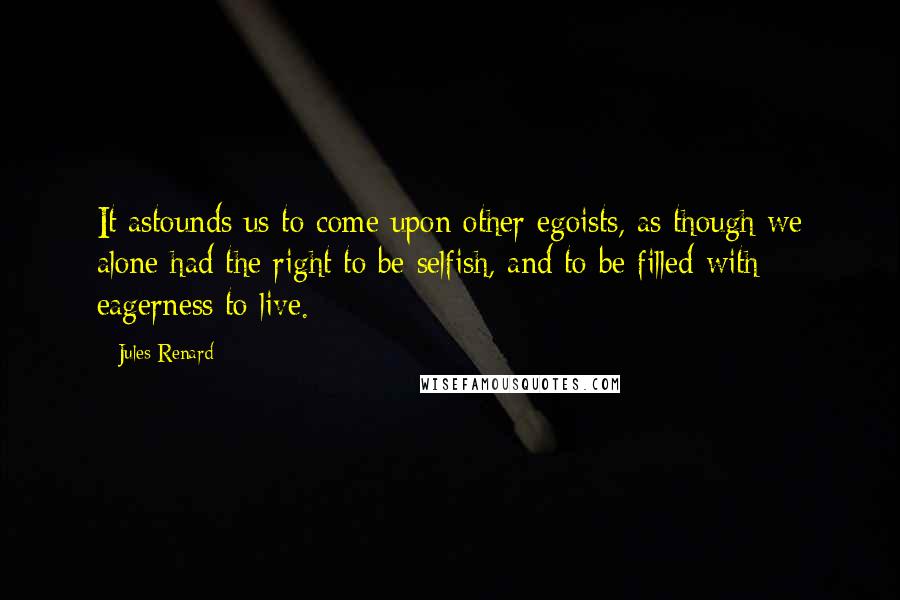 Jules Renard Quotes: It astounds us to come upon other egoists, as though we alone had the right to be selfish, and to be filled with eagerness to live.