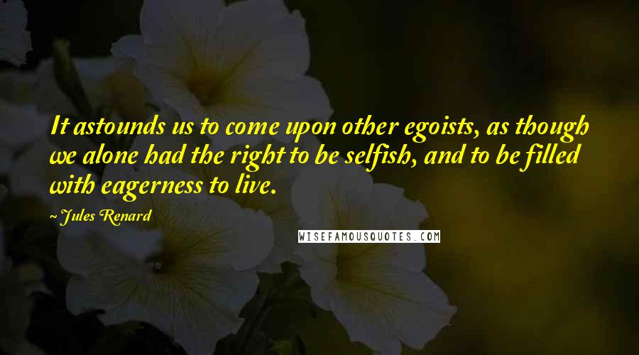 Jules Renard Quotes: It astounds us to come upon other egoists, as though we alone had the right to be selfish, and to be filled with eagerness to live.