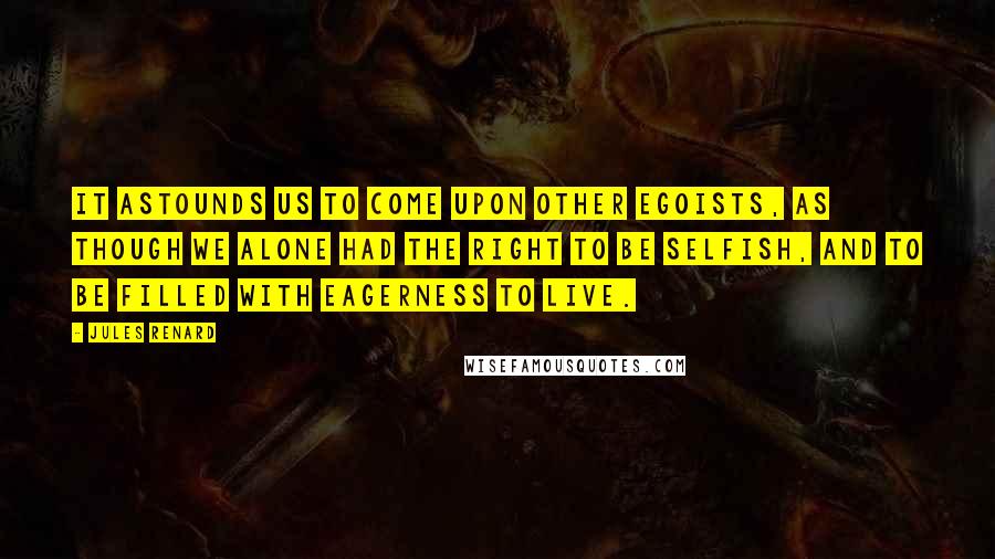 Jules Renard Quotes: It astounds us to come upon other egoists, as though we alone had the right to be selfish, and to be filled with eagerness to live.