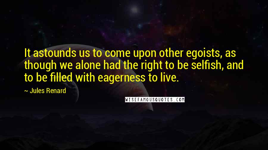 Jules Renard Quotes: It astounds us to come upon other egoists, as though we alone had the right to be selfish, and to be filled with eagerness to live.