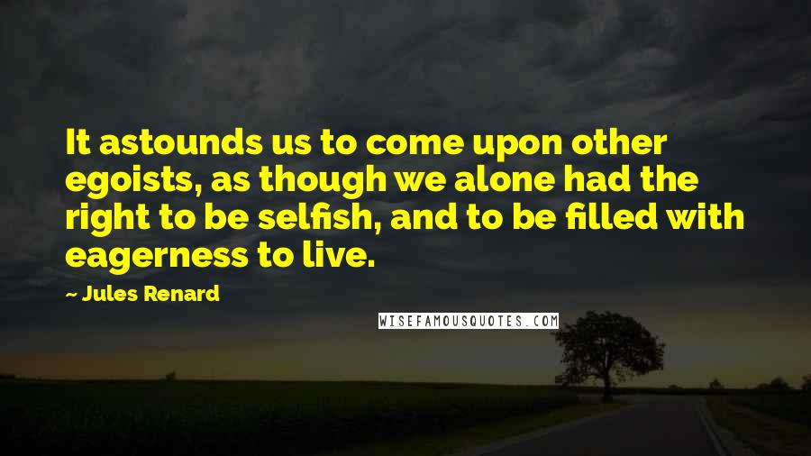 Jules Renard Quotes: It astounds us to come upon other egoists, as though we alone had the right to be selfish, and to be filled with eagerness to live.