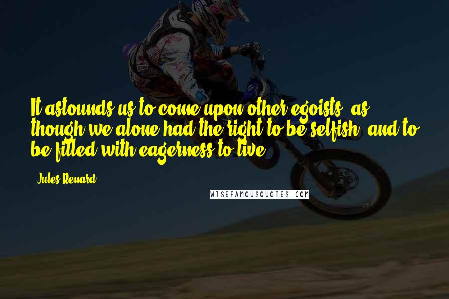 Jules Renard Quotes: It astounds us to come upon other egoists, as though we alone had the right to be selfish, and to be filled with eagerness to live.
