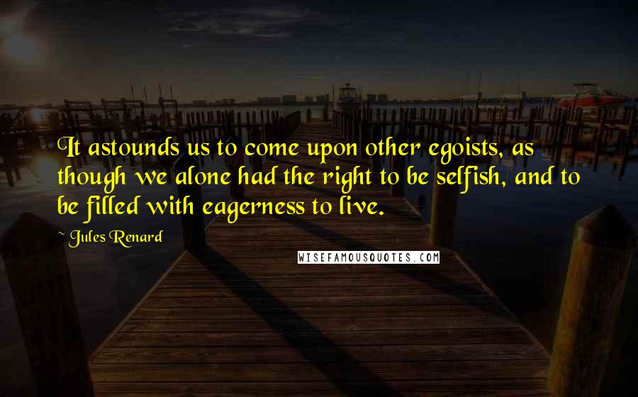 Jules Renard Quotes: It astounds us to come upon other egoists, as though we alone had the right to be selfish, and to be filled with eagerness to live.