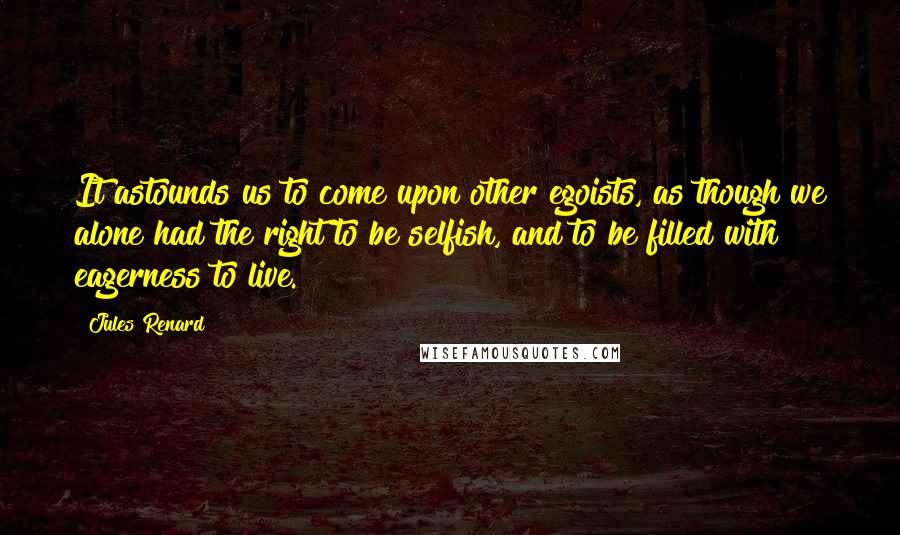 Jules Renard Quotes: It astounds us to come upon other egoists, as though we alone had the right to be selfish, and to be filled with eagerness to live.