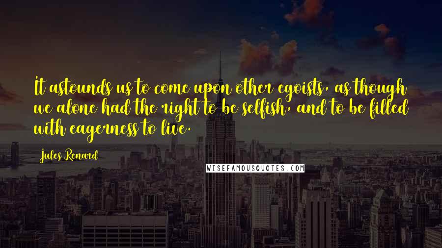 Jules Renard Quotes: It astounds us to come upon other egoists, as though we alone had the right to be selfish, and to be filled with eagerness to live.