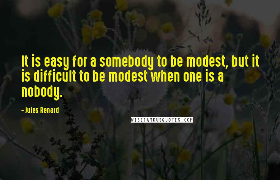 Jules Renard Quotes: It is easy for a somebody to be modest, but it is difficult to be modest when one is a nobody.