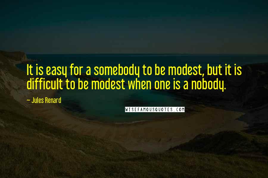 Jules Renard Quotes: It is easy for a somebody to be modest, but it is difficult to be modest when one is a nobody.