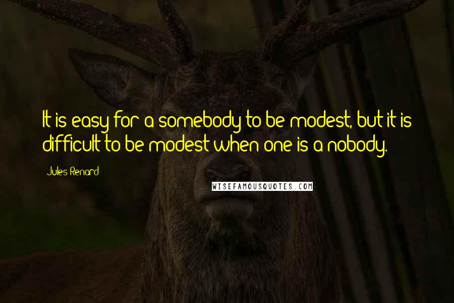 Jules Renard Quotes: It is easy for a somebody to be modest, but it is difficult to be modest when one is a nobody.