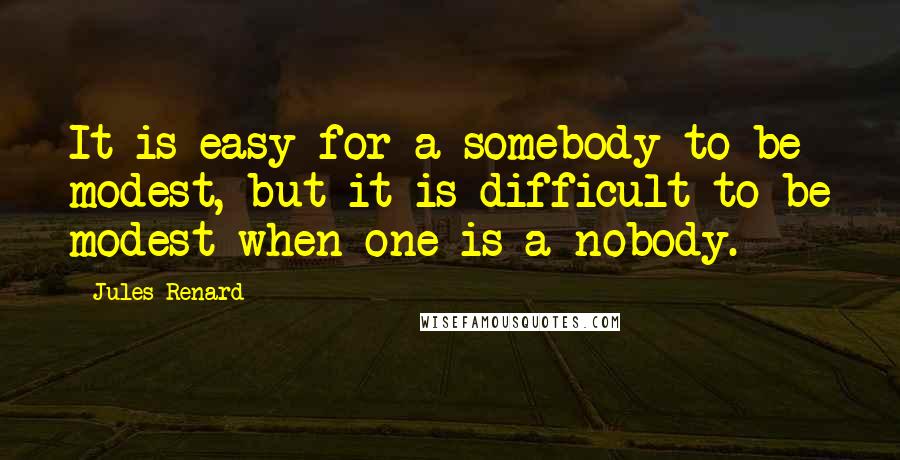 Jules Renard Quotes: It is easy for a somebody to be modest, but it is difficult to be modest when one is a nobody.