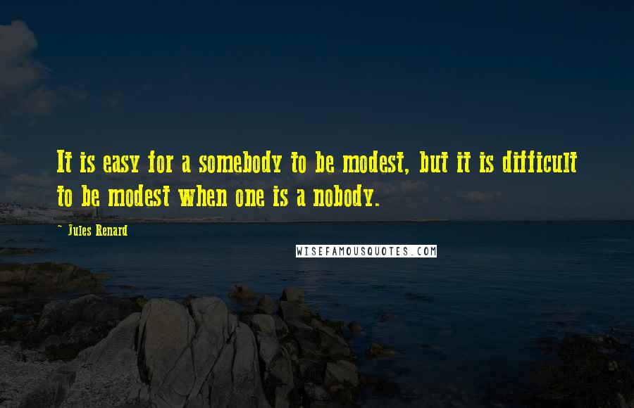 Jules Renard Quotes: It is easy for a somebody to be modest, but it is difficult to be modest when one is a nobody.