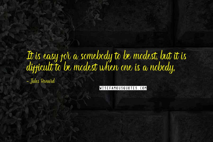 Jules Renard Quotes: It is easy for a somebody to be modest, but it is difficult to be modest when one is a nobody.