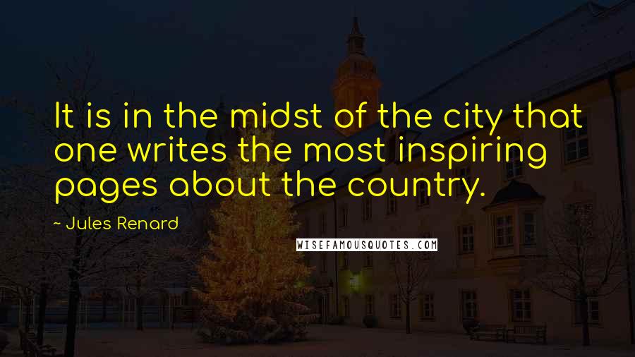 Jules Renard Quotes: It is in the midst of the city that one writes the most inspiring pages about the country.