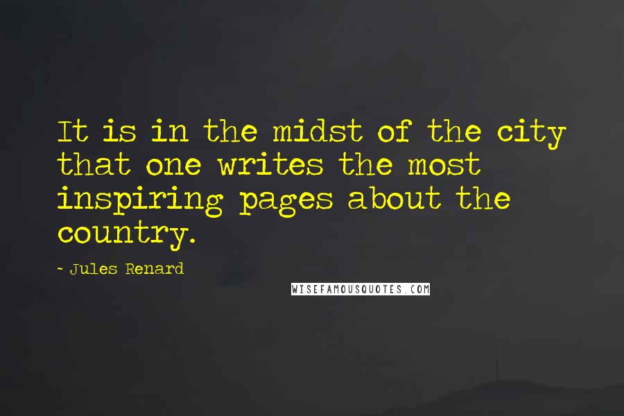 Jules Renard Quotes: It is in the midst of the city that one writes the most inspiring pages about the country.