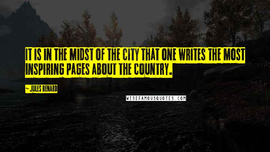 Jules Renard Quotes: It is in the midst of the city that one writes the most inspiring pages about the country.